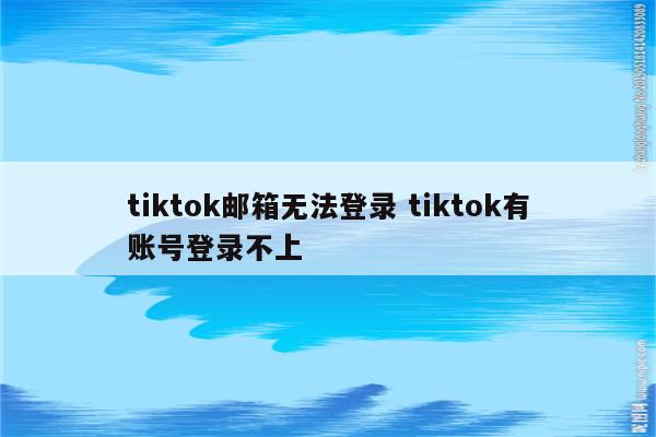 tiktok邮箱无法登录 tiktok有账号登录不上