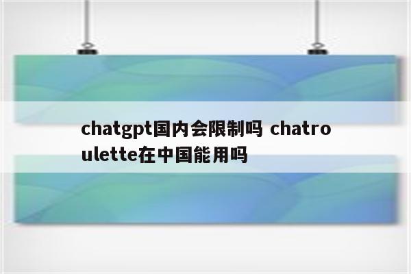 chatgpt国内会限制吗 chatroulette在中国能用吗