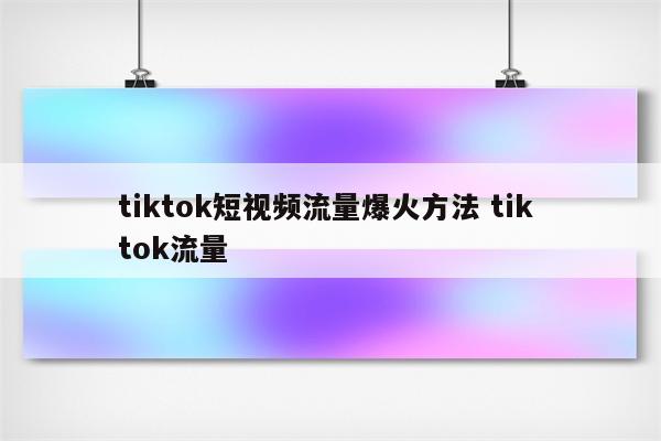 tiktok短视频流量爆火方法 tik tok流量