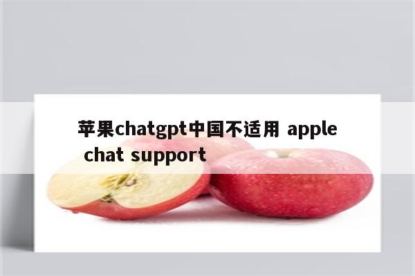 苹果chatgpt中国不适用 apple chat support