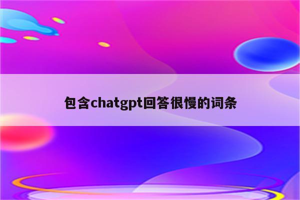 包含chatgpt回答很慢的词条
