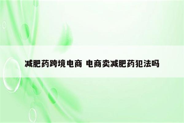 减肥药跨境电商 电商卖减肥药犯法吗