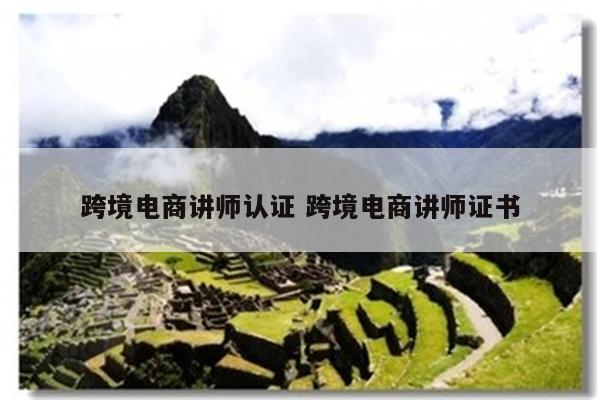 跨境电商讲师认证 跨境电商讲师证书