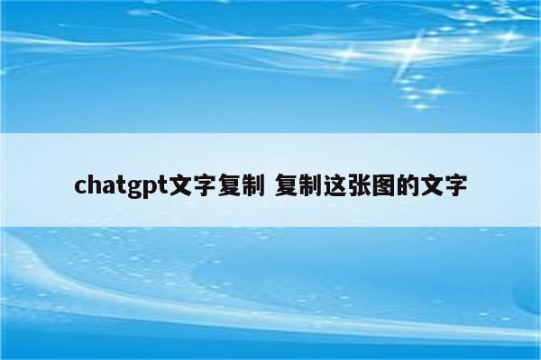 chatgpt文字复制 复制这张图的文字