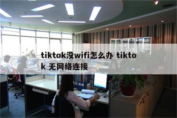 tiktok没wifi怎么办 tiktok 无网络连接