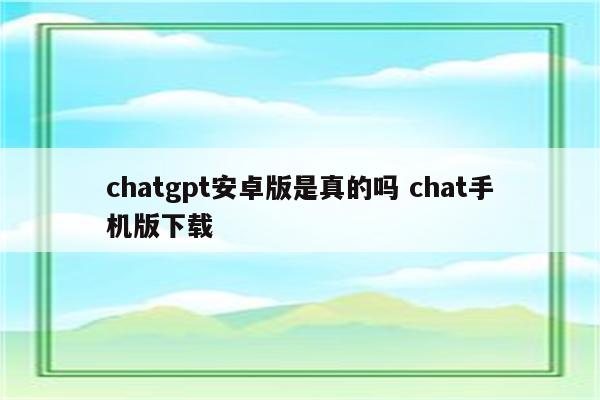 chatgpt安卓版是真的吗 chat手机版下载