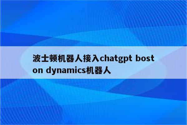 波士顿机器人接入chatgpt boston dynamics机器人
