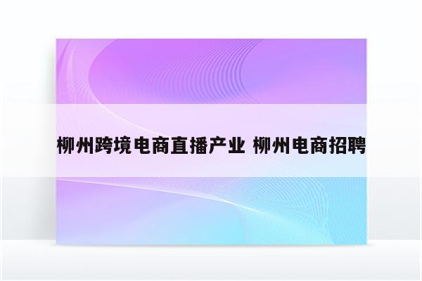 柳州跨境电商直播产业 柳州电商招聘