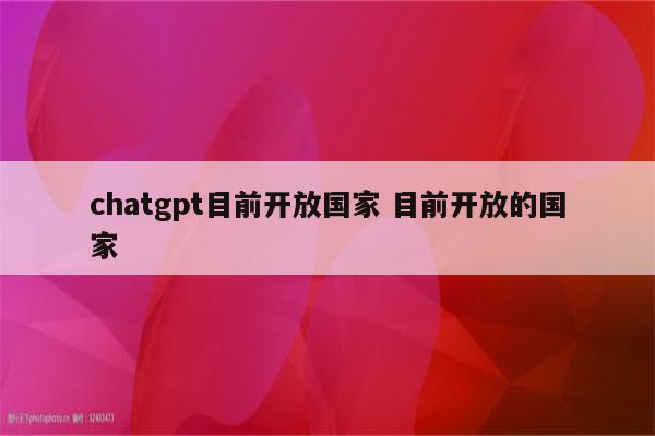 chatgpt目前开放国家 目前开放的国家
