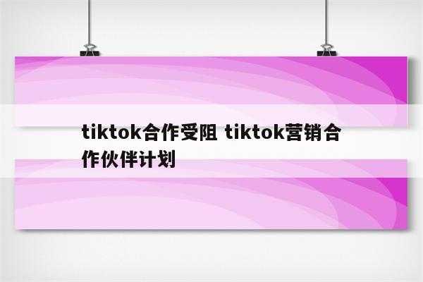 tiktok合作受阻 tiktok营销合作伙伴计划