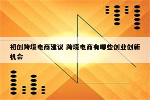 初创跨境电商建议 跨境电商有哪些创业创新机会