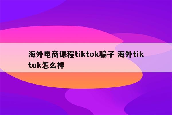 海外电商课程tiktok骗子 海外tiktok怎么样