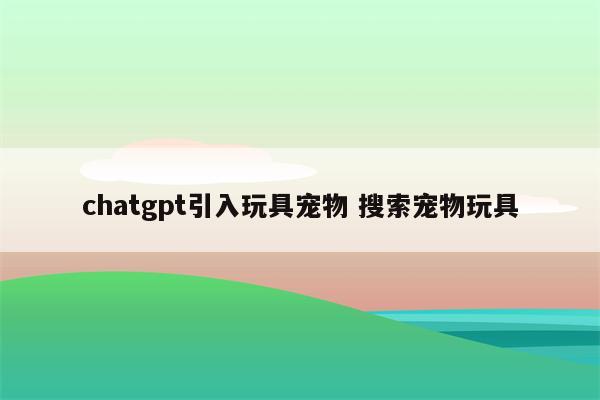 chatgpt引入玩具宠物 搜索宠物玩具