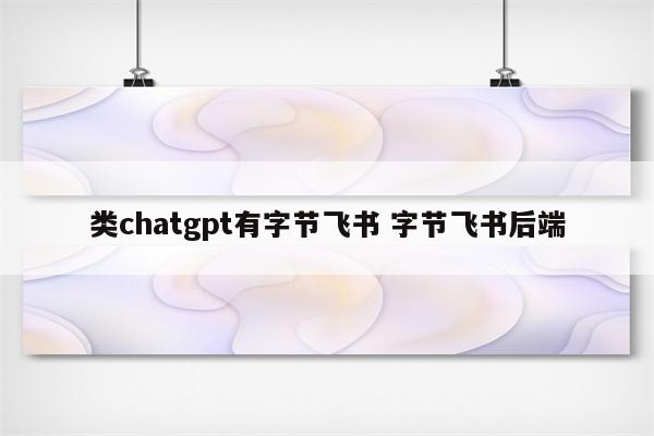 类chatgpt有字节飞书 字节飞书后端