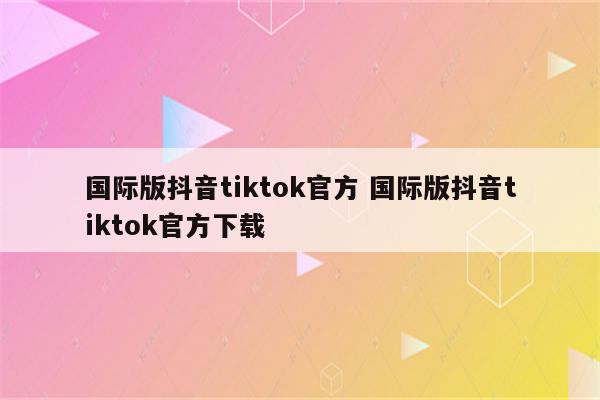 国际版抖音tiktok官方 国际版抖音tiktok官方下载