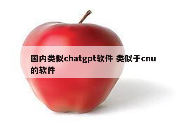 国内类似chatgpt软件 类似于cnu的软件