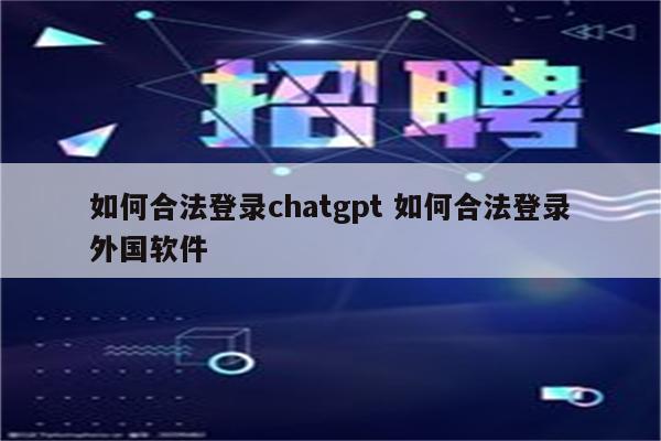 如何合法登录chatgpt 如何合法登录外国软件
