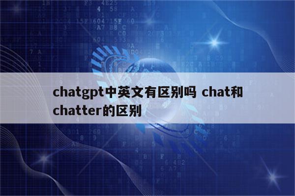 chatgpt中英文有区别吗 chat和chatter的区别