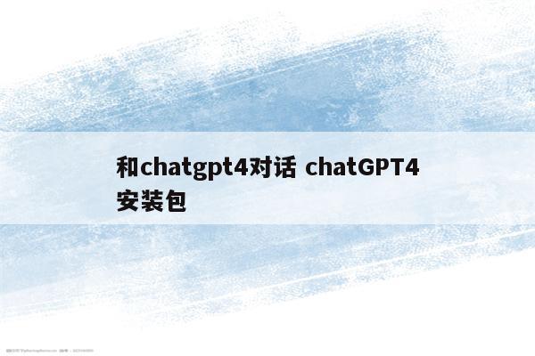和chatgpt4对话 chatGPT4安装包