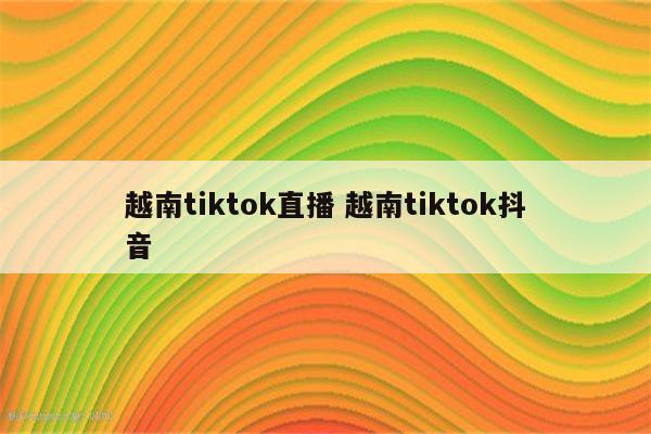 越南tiktok直播 越南tiktok抖音