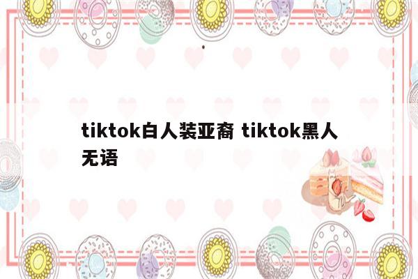 tiktok白人装亚裔 tiktok黑人无语