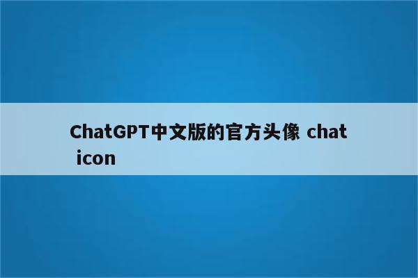 ChatGPT中文版的官方头像 chat.icon ChatGPT中文版的官方头像 chat icon