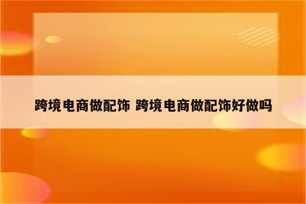 跨境电商做配饰 跨境电商做配饰好做吗