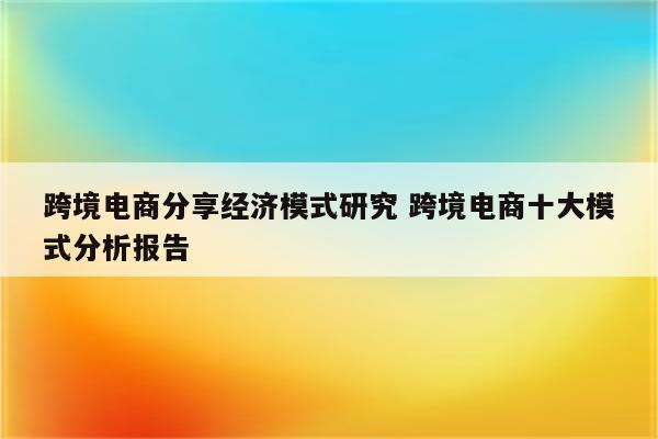 跨境电商分享经济模式研究 跨境电商十大模式分析报告