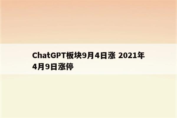 ChatGPT板块9月4日涨 2021年4月9日涨停