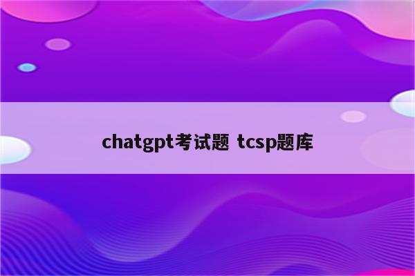 chatgpt考试题 tcsp题库