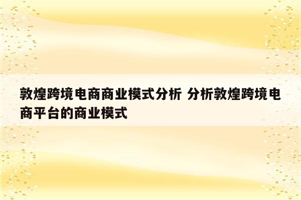 敦煌跨境电商商业模式分析 分析敦煌跨境电商平台的商业模式