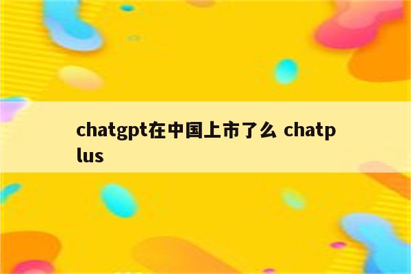 chatgpt在中国上市了么 chatplus