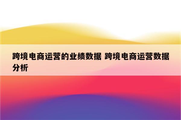 跨境电商运营的业绩数据 跨境电商运营数据分析