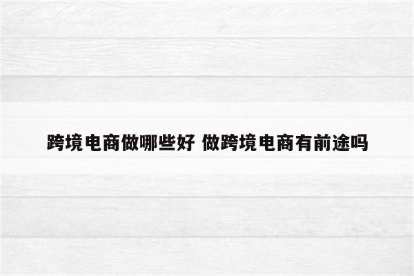 跨境电商做哪些好 做跨境电商有前途吗