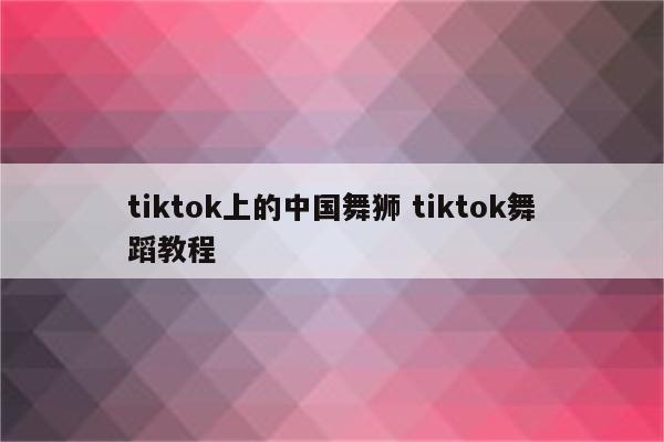 tiktok上的中国舞狮 tiktok舞蹈教程