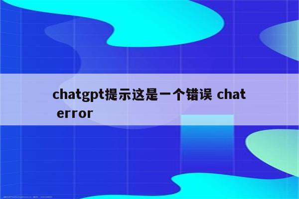chatgpt提示这是一个错误 chat error