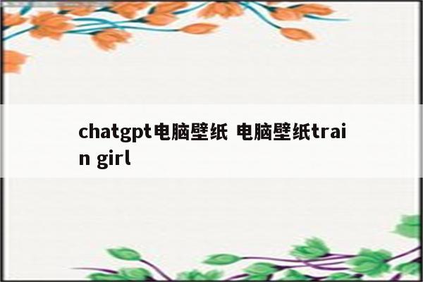 chatgpt电脑壁纸 电脑壁纸train girl