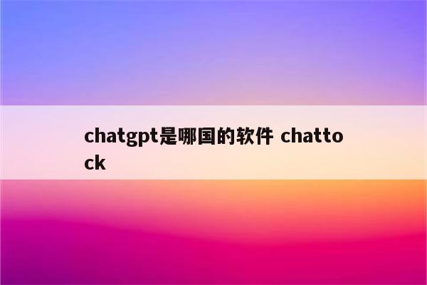 chatgpt是哪国的软件 chattock