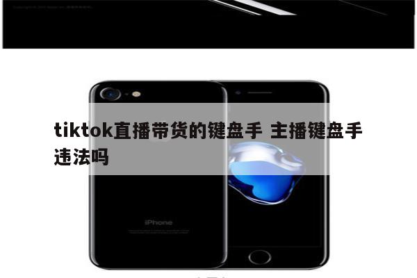 tiktok直播带货的键盘手 主播键盘手违法吗