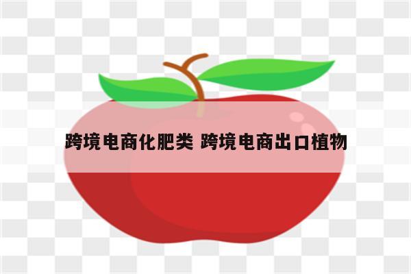 跨境电商化肥类 跨境电商出口植物