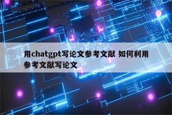 用chatgpt写论文参考文献 如何利用参考文献写论文