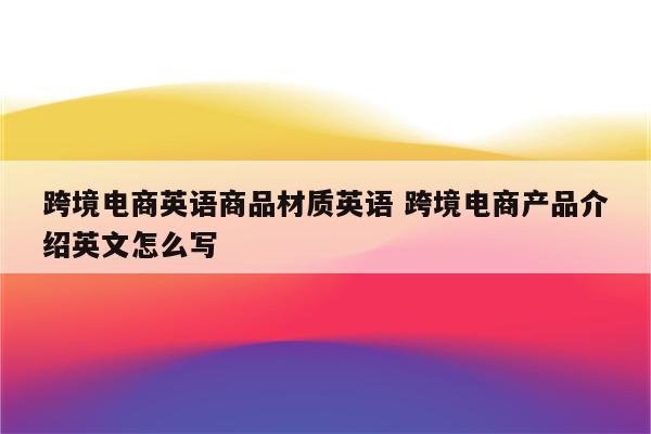 跨境电商英语商品材质英语 跨境电商产品介绍英文怎么写