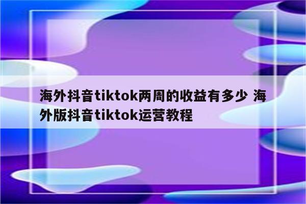 海外抖音tiktok两周的收益有多少 海外版抖音tiktok运营教程