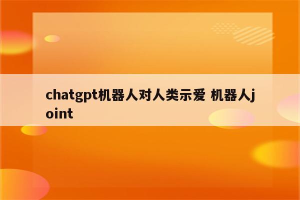 chatgpt机器人对人类示爱 机器人joint