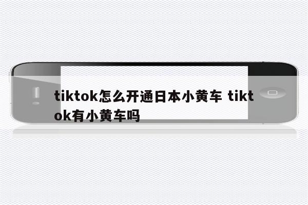 tiktok怎么开通日本小黄车 tiktok有小黄车吗