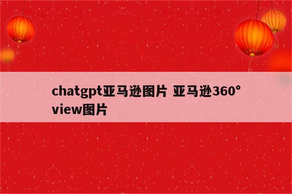 chatgpt亚马逊图片 亚马逊360°view图片