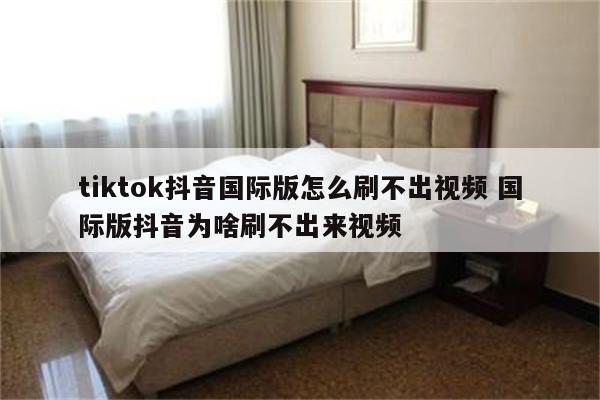 tiktok抖音国际版怎么刷不出视频 国际版抖音为啥刷不出来视频
