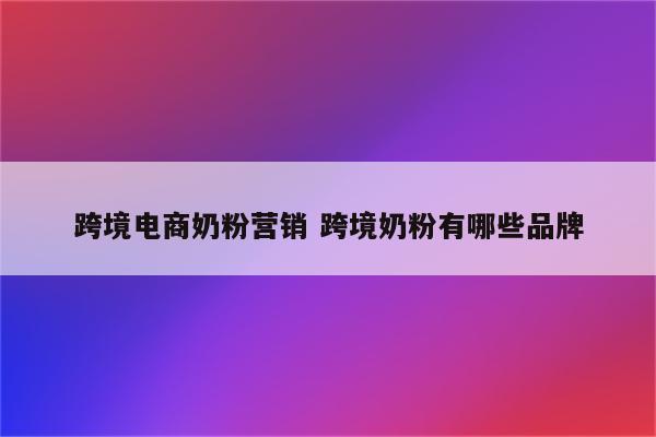 跨境电商奶粉营销 跨境奶粉有哪些品牌