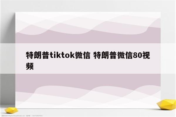 特朗普tiktok微信 特朗普微信80视频