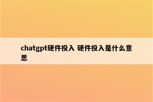 chatgpt硬件投入 硬件投入是什么意思